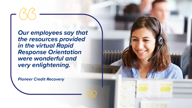 “Our employees say that the resources provided in the virtual Rapid Response Orientation were wonderful and very enlightening." Pioneer Credit Recovery