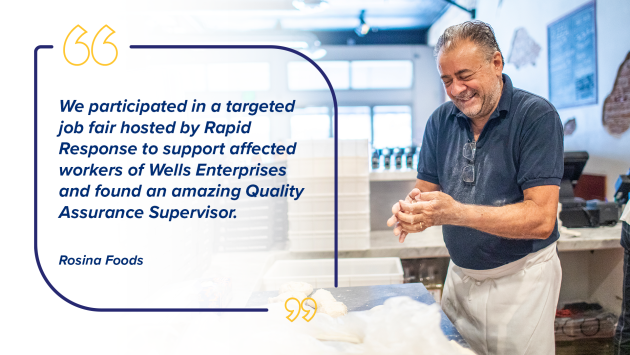 “We participated in a targeted job fair hosted by Rapid Response to support affected workers of Wells Enterprises and found an amazing Quality Assurance Supervisor.” Rosina Foods